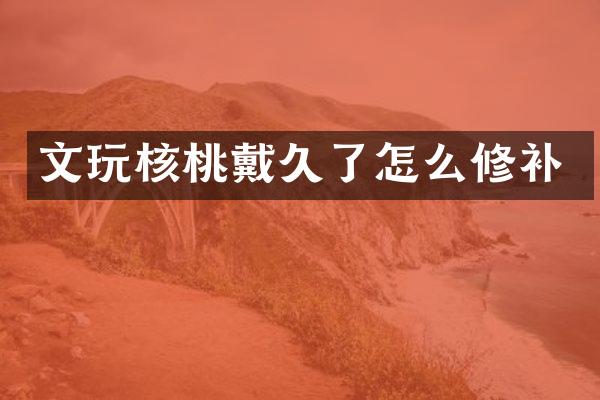 文玩核桃戴久了怎么修补