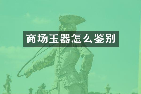商场玉器怎么鉴别
