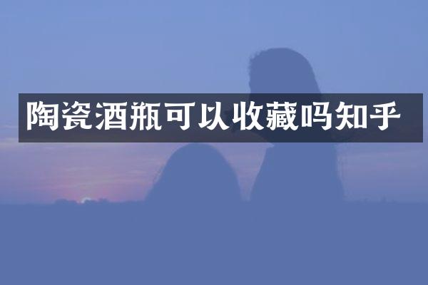 陶瓷酒瓶可以收藏吗知乎