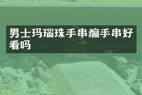 男士玛瑙珠手串编手串好看吗
