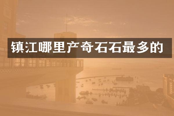 镇江哪里产奇石石最多的
