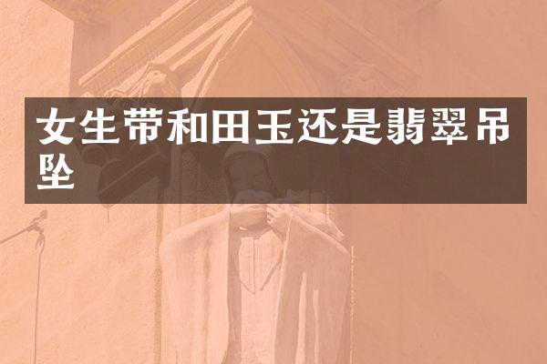 女生带和田玉还是翡翠吊坠