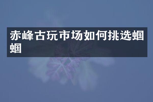 赤峰古玩市场如何挑选蝈蝈