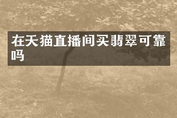 在天猫直播间买翡翠可靠吗