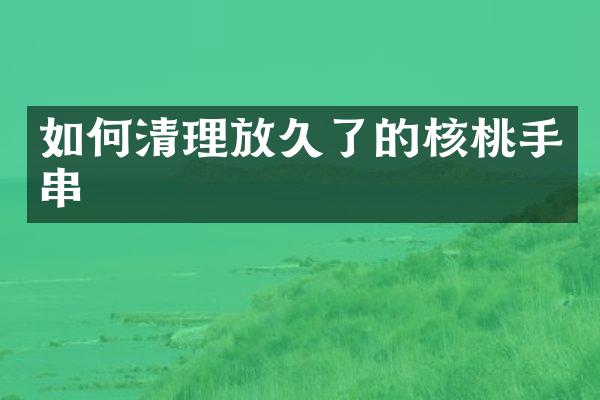 如何清理放久了的核桃手串