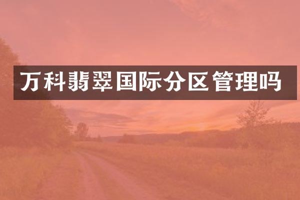 万科翡翠国际分区管理吗