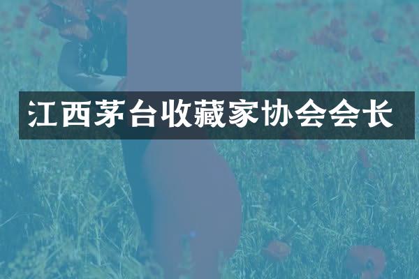 江西茅台收藏家协会会长