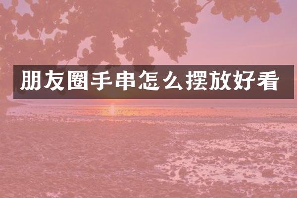 朋友圈手串怎么摆放好看