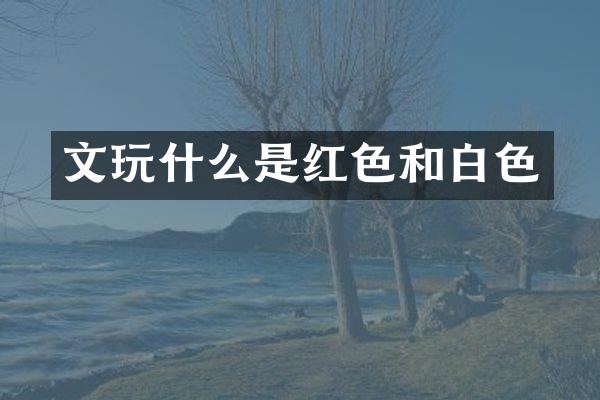 文玩什么是红色和白色