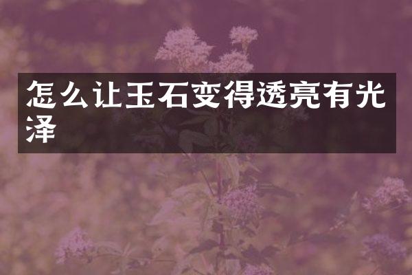 怎么让玉石变得透亮有光泽