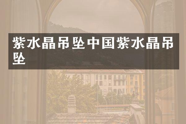 紫水晶吊坠中国紫水晶吊坠