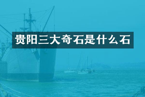 贵阳三大奇石是什么石