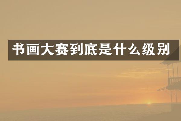书画大赛到底是什么级别