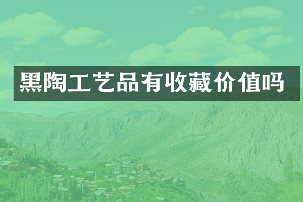 黑陶工艺品有收藏价值吗