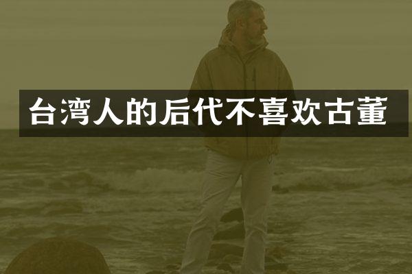 台湾人的后代不喜欢古董