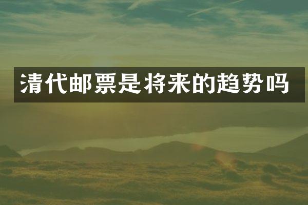 清代邮票是将来的趋势吗