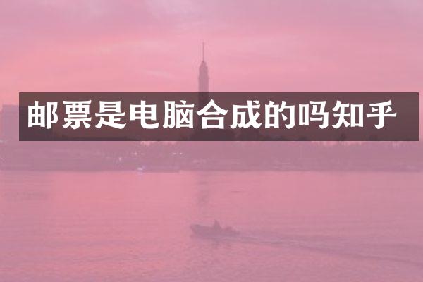 邮票是电脑合成的吗知乎