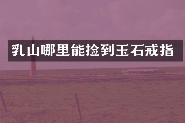 乳山哪里能捡到玉石戒指