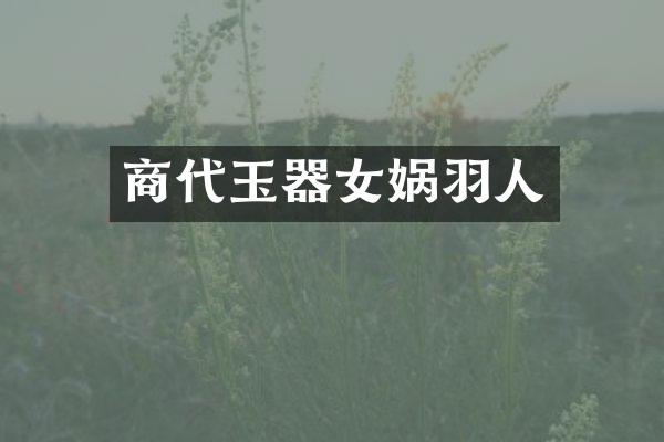 商代玉器女娲羽人