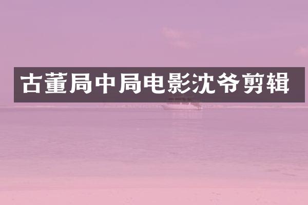 古董局中局电影沈爷剪辑