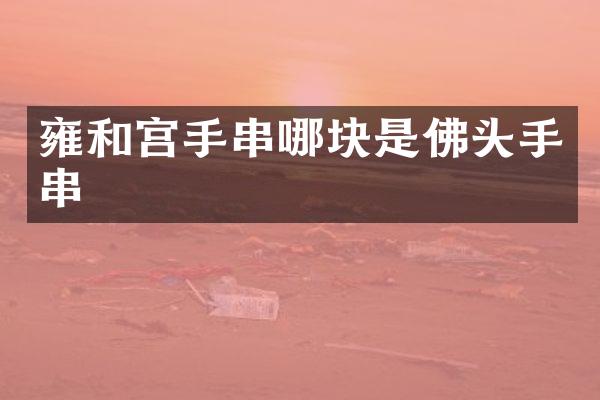 雍和宫手串哪块是佛头手串
