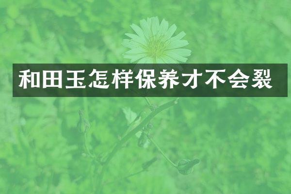 和田玉怎样保养才不会裂
