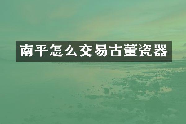 南平怎么交易古董瓷器