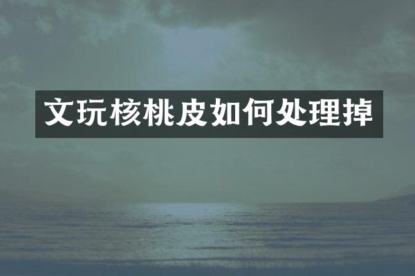 文玩核桃皮如何处理掉