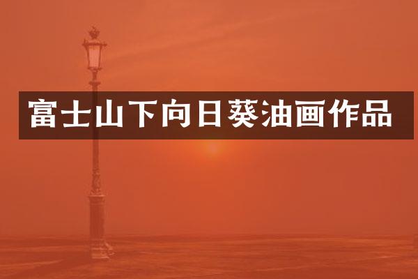 富士山下向日葵油画作品