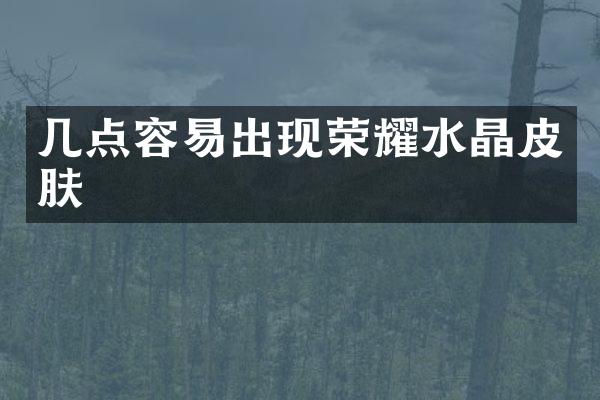 几点容易出现荣耀水晶皮肤