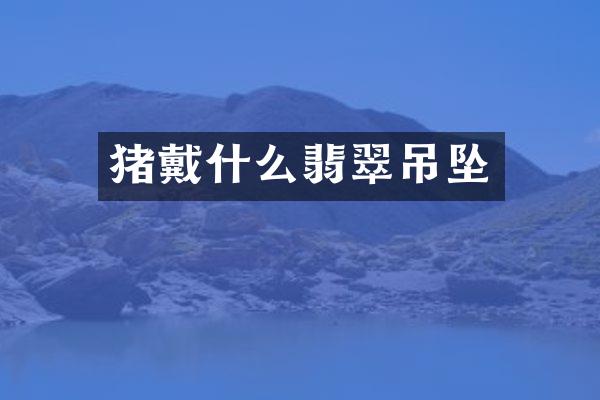 猪戴什么翡翠吊坠