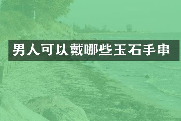 男人可以戴哪些玉石手串