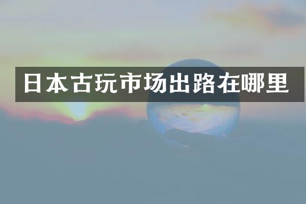 日本古玩市场出路在哪里
