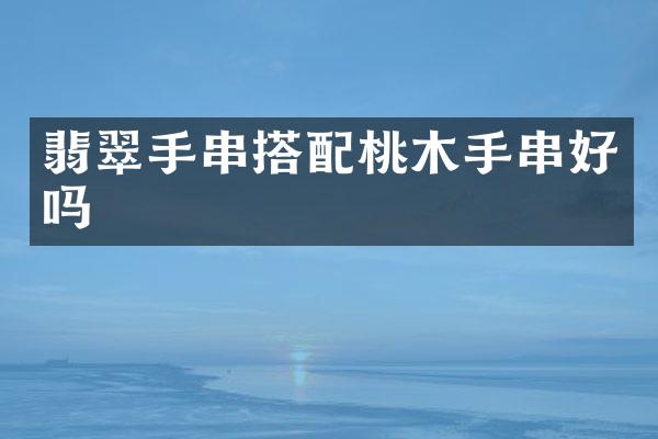 翡翠手串搭配桃木手串好吗