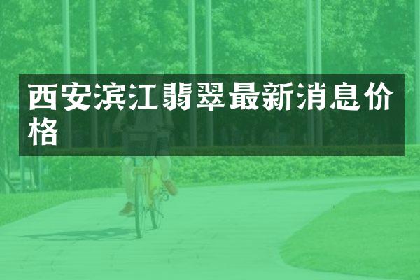 西安滨江翡翠最新消息价格