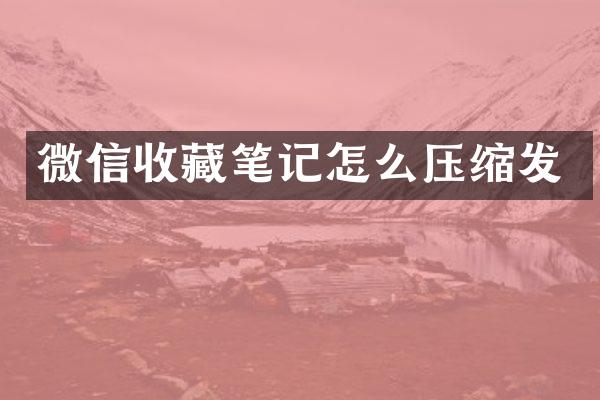 微信收藏笔记怎么压缩发