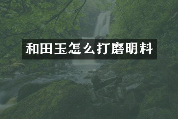 和田玉怎么打磨明料