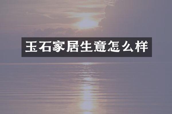 玉石家居生意怎么样