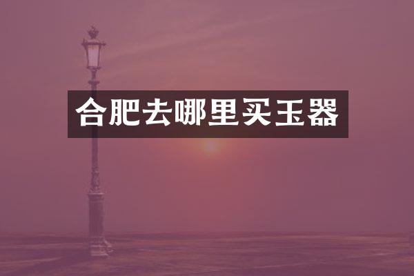 合肥去哪里买玉器