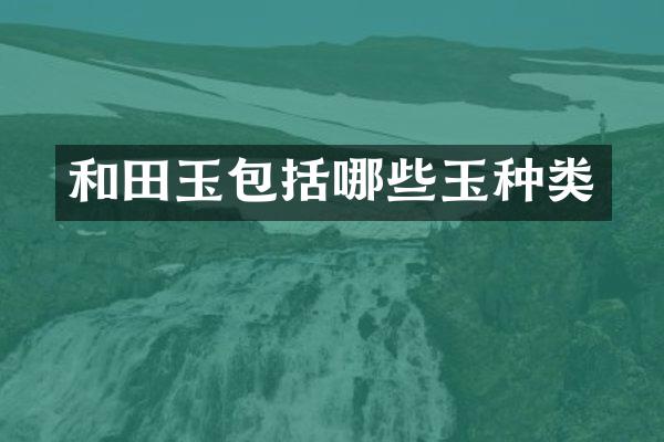 和田玉包括哪些玉种类