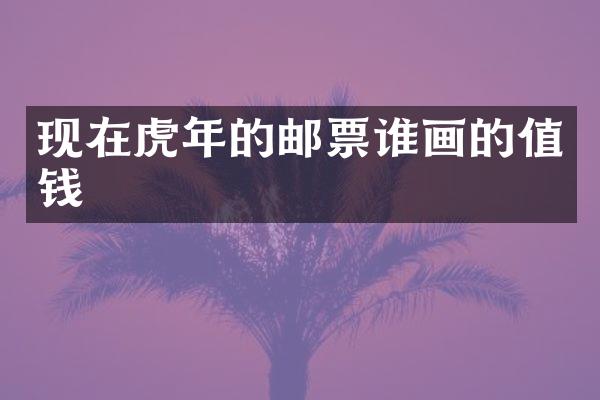 现在虎年的邮票谁画的值钱