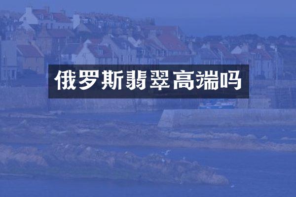 俄罗斯翡翠高端吗