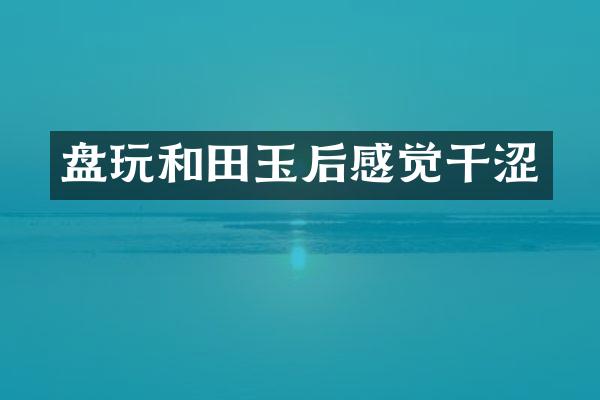 盘玩和田玉后感觉干涩