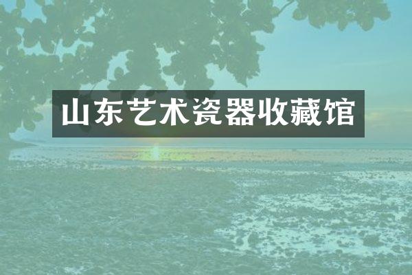 山东艺术瓷器收藏馆