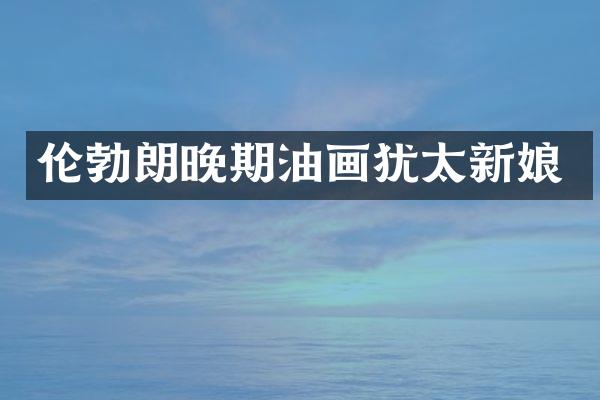 伦勃朗晚期油画犹太新娘