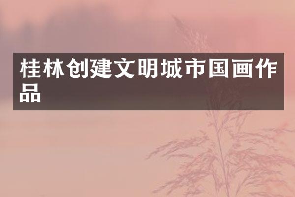 桂林创建文明城市国画作品