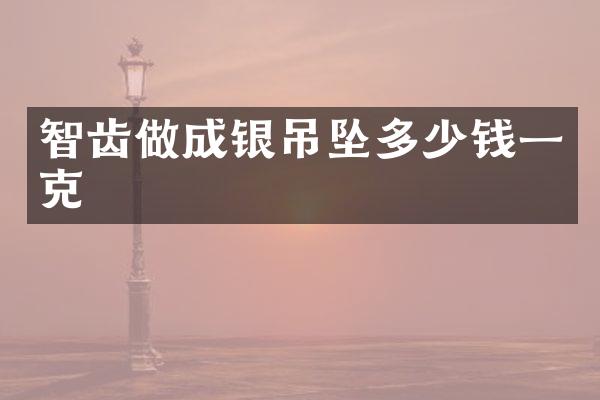 智齿做成银吊坠多少钱一克