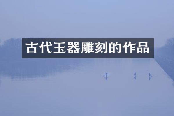 古代玉器雕刻的作品