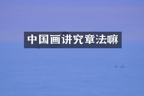 中国画讲究章法嘛