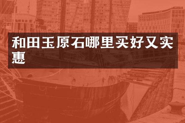和田玉原石哪里买好又实惠